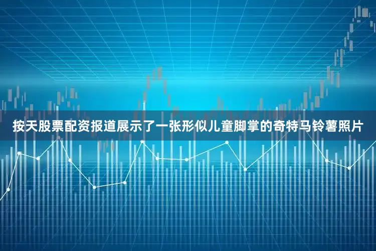 按天股票配资报道展示了一张形似儿童脚掌的奇特马铃薯照片