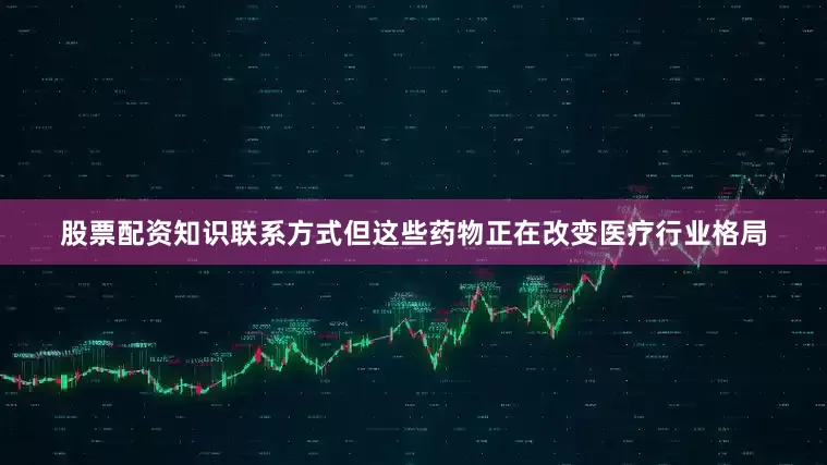 股票配资知识联系方式但这些药物正在改变医疗行业格局