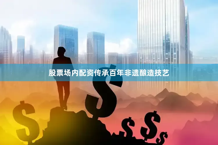 股票场内配资传承百年非遗酿造技艺