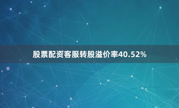 股票配资客服转股溢价率40.52%