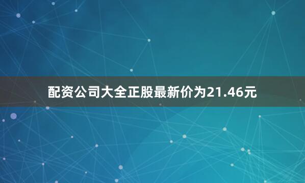 配资公司大全正股最新价为21.46元