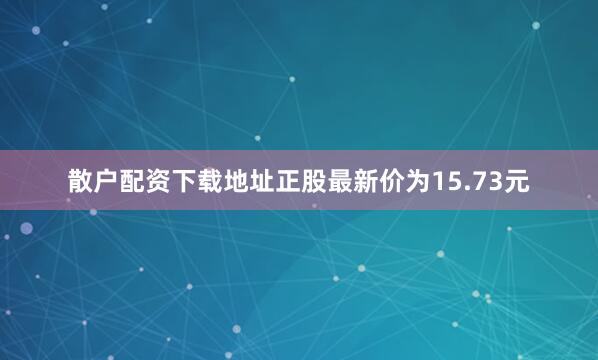 散户配资下载地址正股最新价为15.73元