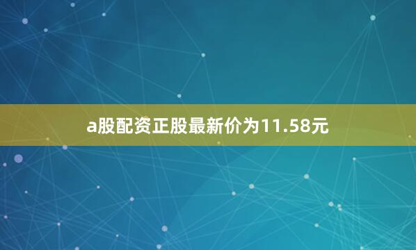 a股配资正股最新价为11.58元