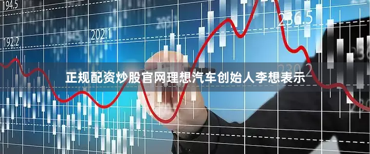 正规配资炒股官网理想汽车创始人李想表示