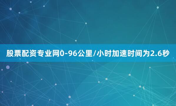 股票配资专业网0-96公里/小时加速时间为2.6秒