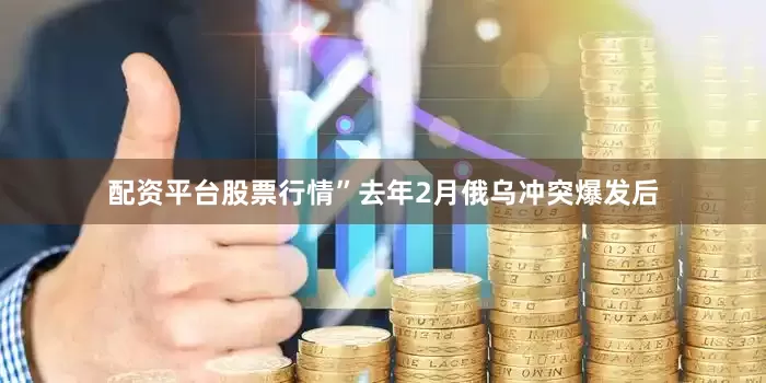 配资平台股票行情”　　去年2月俄乌冲突爆发后