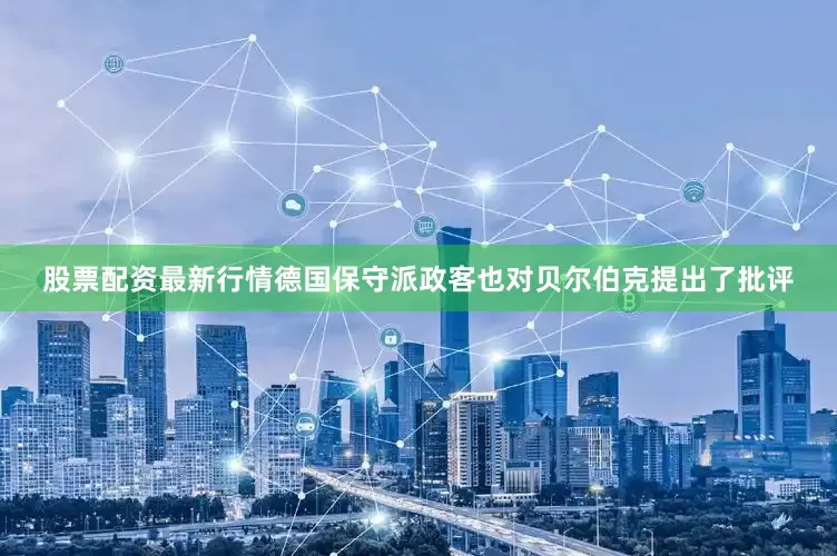 股票配资最新行情德国保守派政客也对贝尔伯克提出了批评
