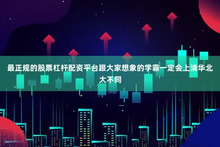 最正规的股票杠杆配资平台跟大家想象的学霸一定会上清华北大不同