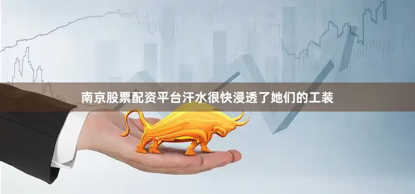 南京股票配资平台汗水很快浸透了她们的工装