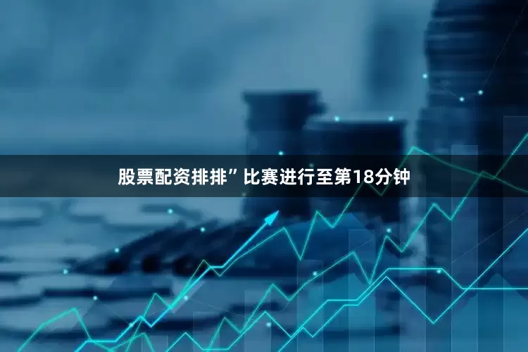 股票配资排排”比赛进行至第18分钟