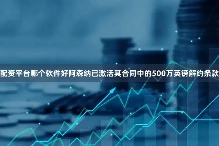 配资平台哪个软件好阿森纳已激活其合同中的500万英镑解约条款
