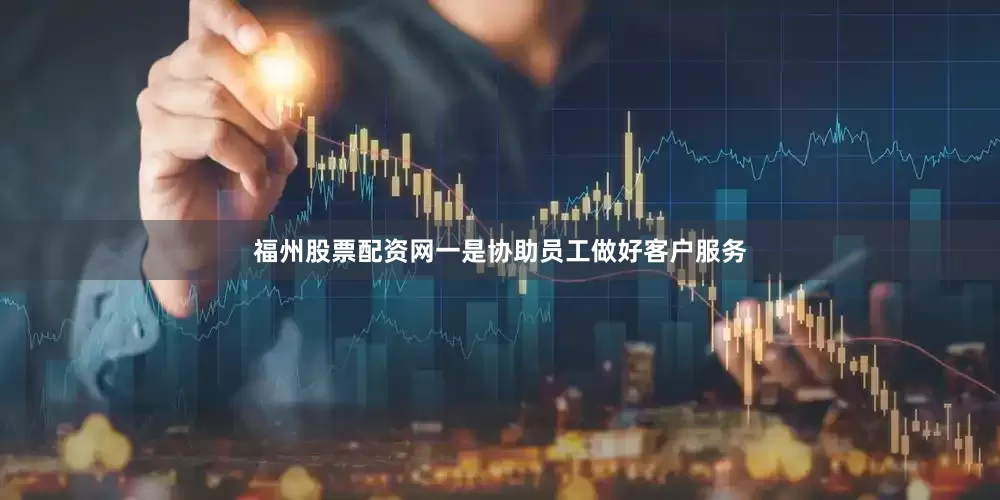 福州股票配资网一是协助员工做好客户服务