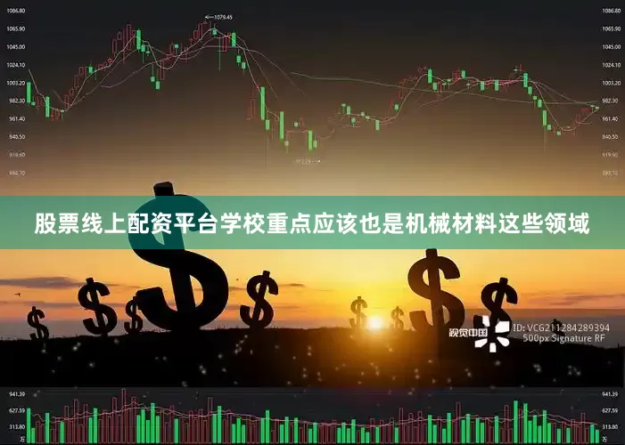 股票线上配资平台学校重点应该也是机械材料这些领域