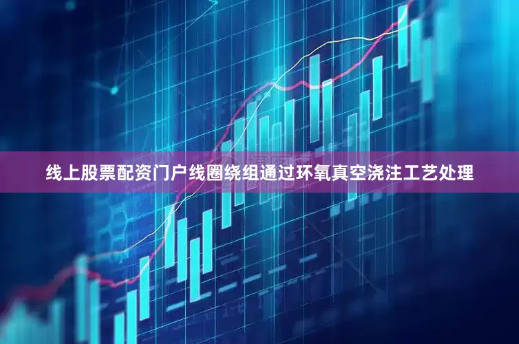 线上股票配资门户线圈绕组通过环氧真空浇注工艺处理
