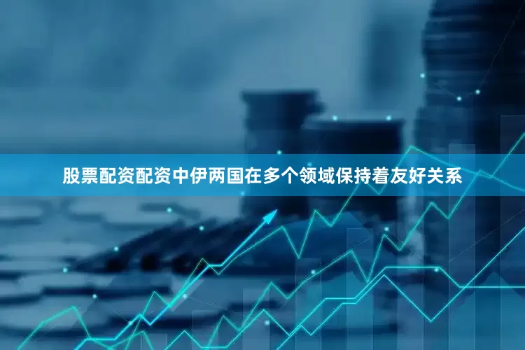 股票配资配资中伊两国在多个领域保持着友好关系