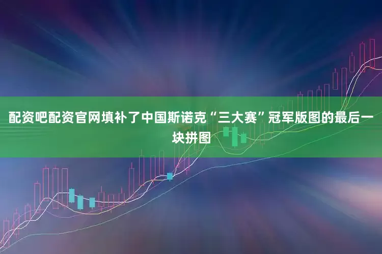 配资吧配资官网填补了中国斯诺克“三大赛”冠军版图的最后一块拼图
