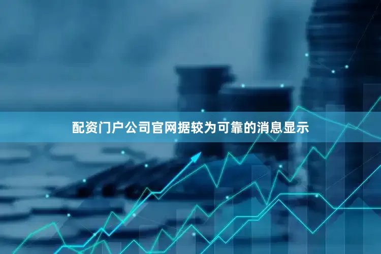 配资门户公司官网据较为可靠的消息显示