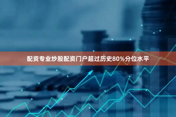 配资专业炒股配资门户超过历史80%分位水平