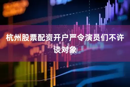 杭州股票配资开户严令演员们不许谈对象