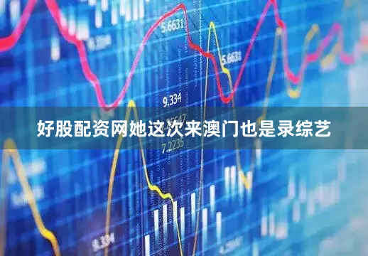 好股配资网她这次来澳门也是录综艺