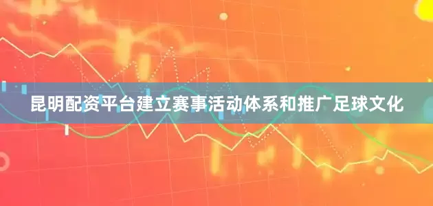 昆明配资平台建立赛事活动体系和推广足球文化