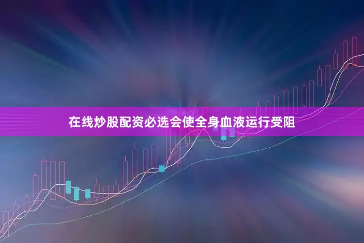 在线炒股配资必选会使全身血液运行受阻