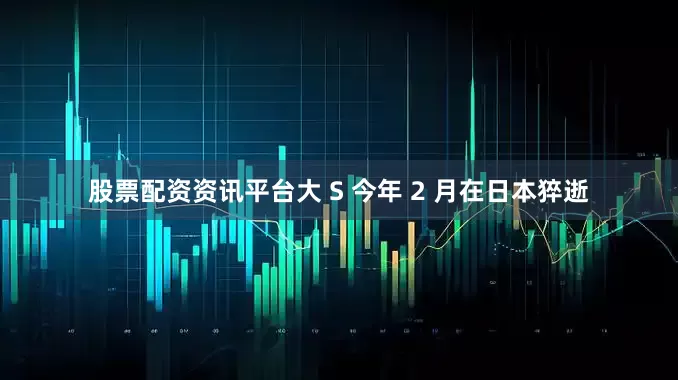 股票配资资讯平台大 S 今年 2 月在日本猝逝