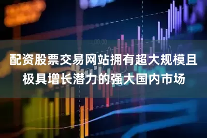 配资股票交易网站拥有超大规模且极具增长潜力的强大国内市场