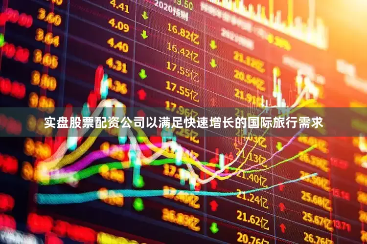 实盘股票配资公司以满足快速增长的国际旅行需求