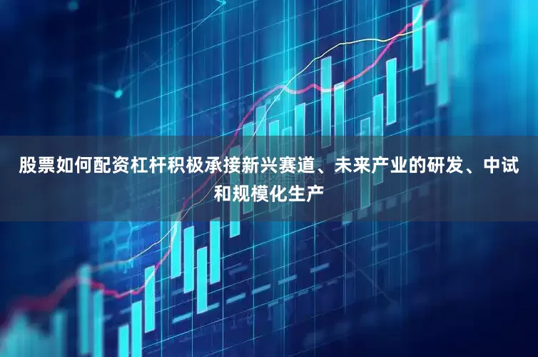 股票如何配资杠杆积极承接新兴赛道、未来产业的研发、中试和规模化生产