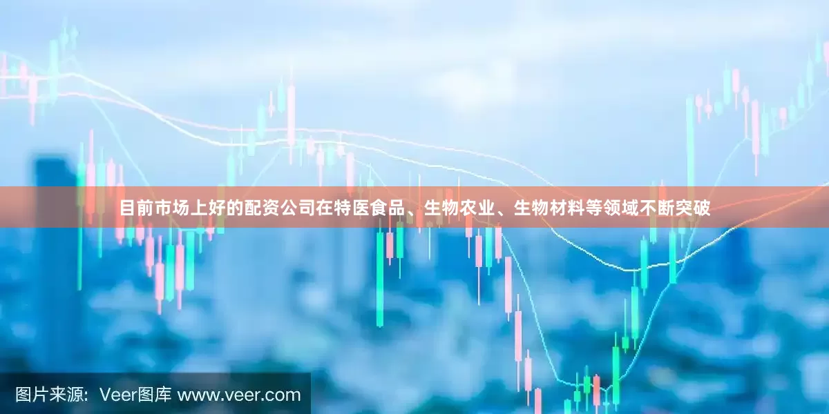 目前市场上好的配资公司在特医食品、生物农业、生物材料等领域不断突破