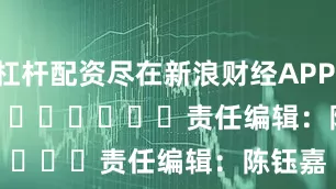 杠杆配资尽在新浪财经APP            						责任编辑：陈钰嘉