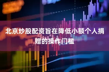 北京炒股配资旨在降低小额个人捐赠的操作门槛