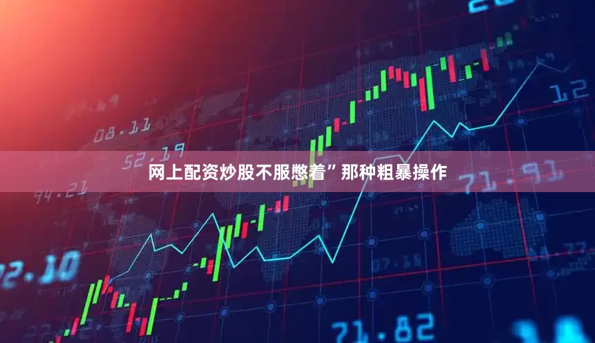 网上配资炒股不服憋着”那种粗暴操作