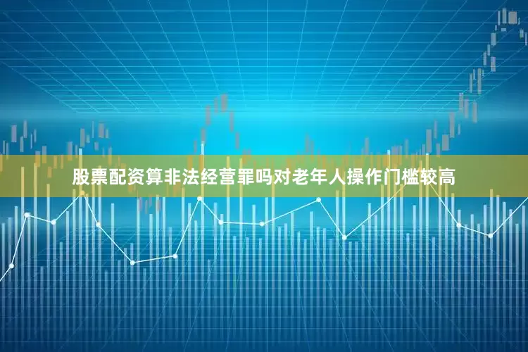 股票配资算非法经营罪吗对老年人操作门槛较高