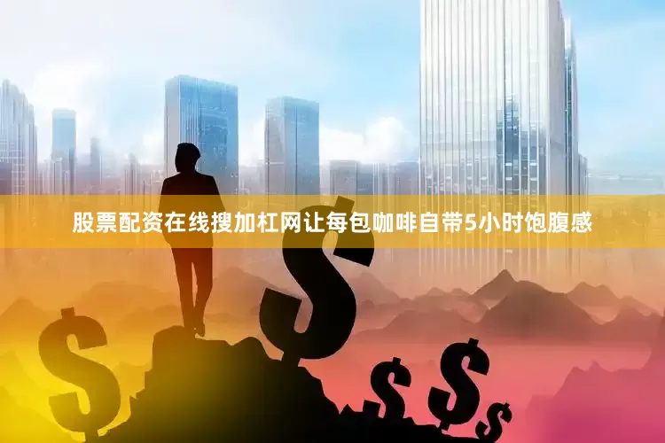 股票配资在线搜加杠网让每包咖啡自带5小时饱腹感
