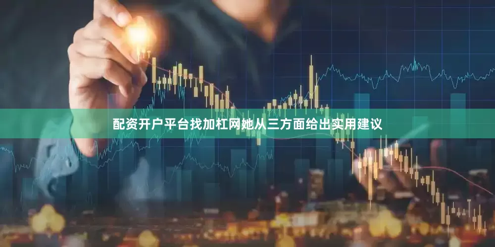 配资开户平台找加杠网她从三方面给出实用建议