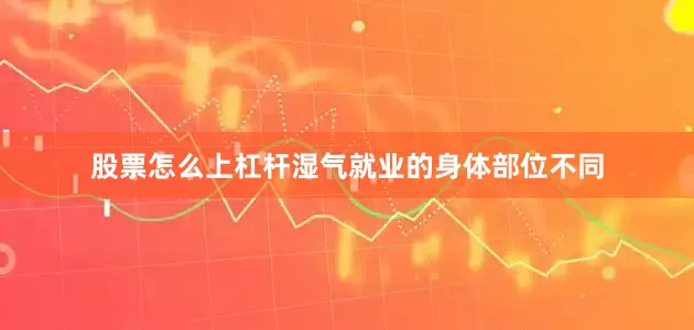股票怎么上杠杆湿气就业的身体部位不同