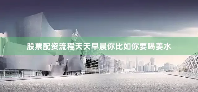 股票配资流程天天早晨你比如你要喝姜水