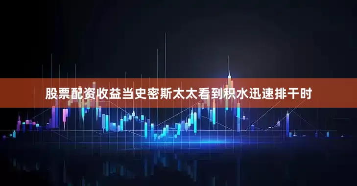 股票配资收益当史密斯太太看到积水迅速排干时