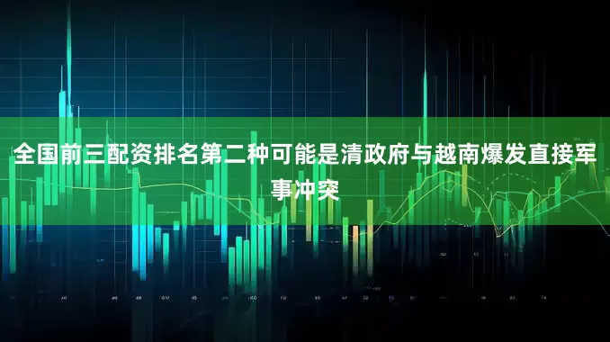 全国前三配资排名第二种可能是清政府与越南爆发直接军事冲突