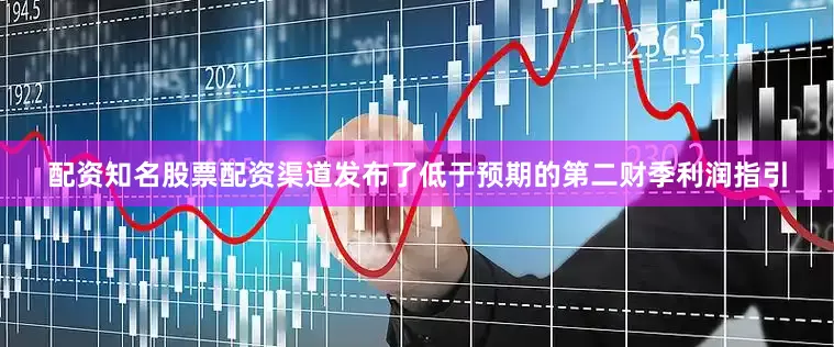 配资知名股票配资渠道发布了低于预期的第二财季利润指引