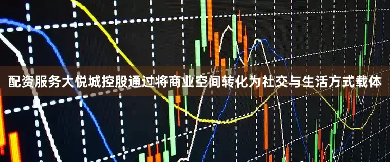 配资服务大悦城控股通过将商业空间转化为社交与生活方式载体