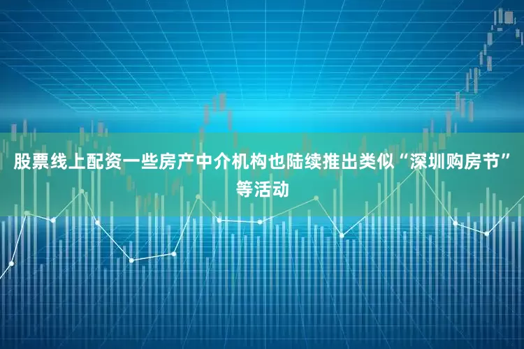 股票线上配资一些房产中介机构也陆续推出类似“深圳购房节”等活动