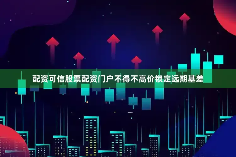 配资可信股票配资门户不得不高价锁定远期基差