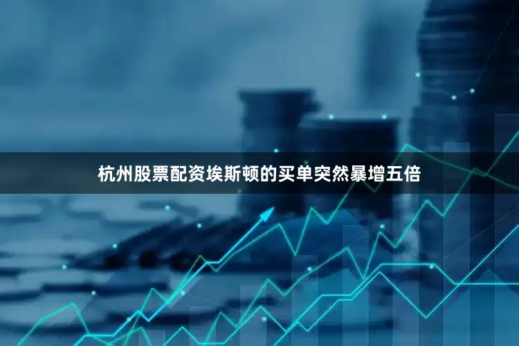 杭州股票配资埃斯顿的买单突然暴增五倍