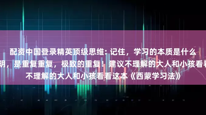 配资中国登录精英顶级思维: 记住，学习的本质是什么？不是勤奋，不是聪明，是重复重复，极致的重复！建议不理解的大人和小孩看看这本《西蒙学习法》