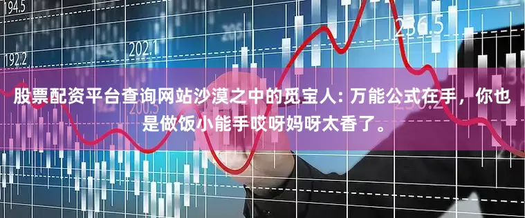 股票配资平台查询网站沙漠之中的觅宝人: 万能公式在手，你也是做饭小能手哎呀妈呀太香了。