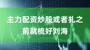 主力配资炒股或者扎之前就梳好刘海