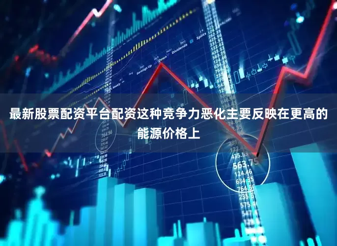最新股票配资平台配资这种竞争力恶化主要反映在更高的能源价格上
